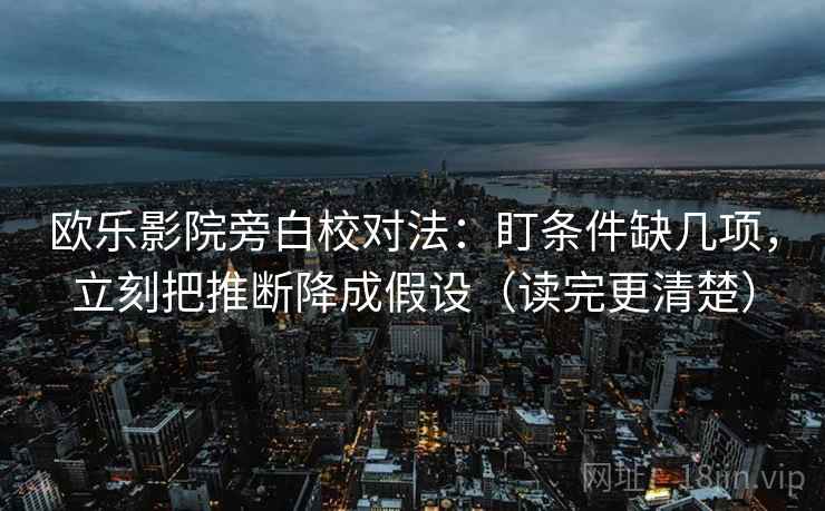 欧乐影院旁白校对法:盯条件缺几项,立刻把推断降成假设(读完更清楚) 欧乐影院旁白校对法:盯条件缺几项,立刻把推断降成假设(读完更清楚)