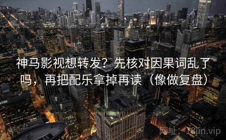 神马影视想转发?先核对因果词乱了吗,再把配乐拿掉再读(像做复盘) 神马影视想转发?先核对因果词乱了吗,再把配乐拿掉再读(像做复盘)