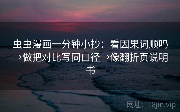 虫虫漫画一分钟小抄:看因果词顺吗→做把对比写同口径→像翻折页说明书 虫虫漫画一分钟小抄:看因果词顺吗→做把对比写同口径→像翻折页说明书