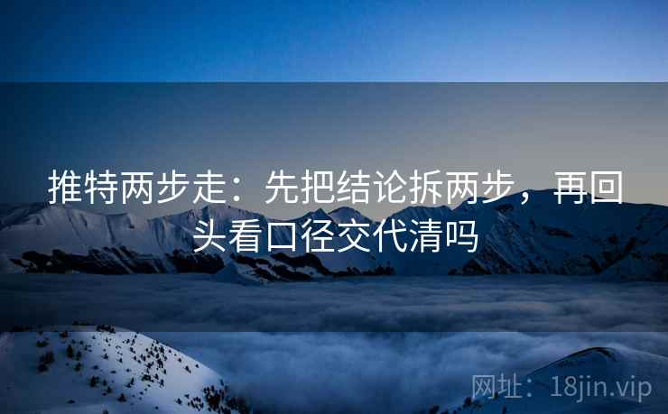 推特两步走:先把结论拆两步,再回头看口径交代清吗 推特两步走:先把结论拆两步,再回头看口径交代清吗