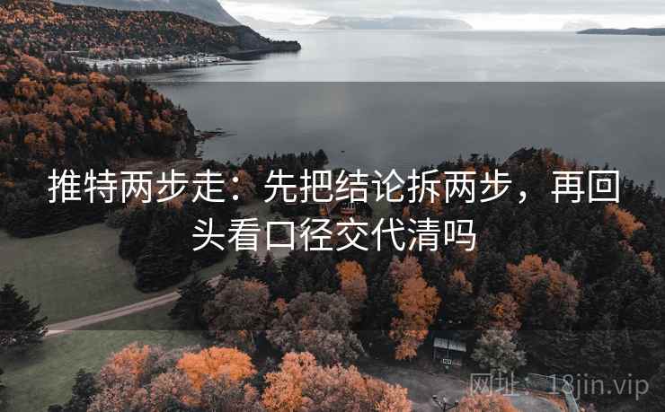 推特两步走:先把结论拆两步,再回头看口径交代清吗 推特两步走:先把结论拆两步,再回头看口径交代清吗