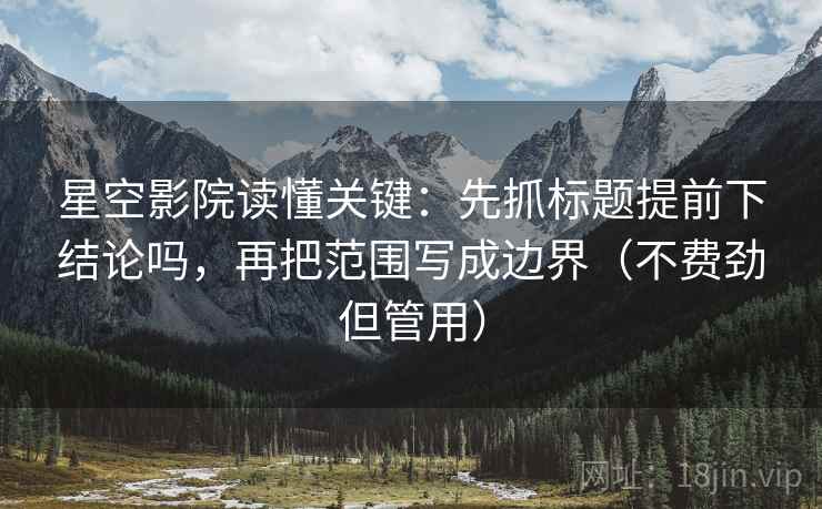 星空影院读懂关键:先抓标题提前下结论吗,再把范围写成边界(不费劲但管用) 星空影院读懂关键:先抓标题提前下结论吗,再把范围写成边界(不费劲但管用)