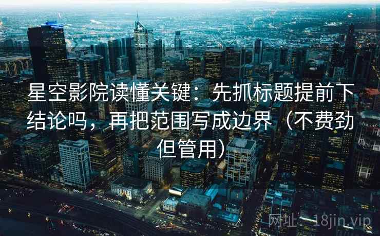 星空影院读懂关键:先抓标题提前下结论吗,再把范围写成边界(不费劲但管用) 星空影院读懂关键:先抓标题提前下结论吗,再把范围写成边界(不费劲但管用)