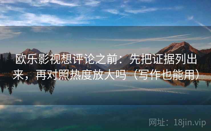 欧乐影视想评论之前:先把证据列出来,再对照热度放大吗(写作也能用) 欧乐影视想评论之前:先把证据列出来,再对照热度放大吗(写作也能用)