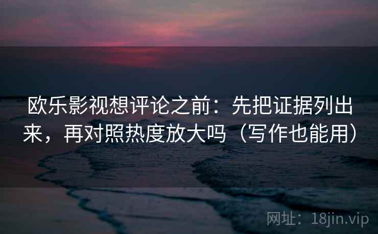 欧乐影视想评论之前:先把证据列出来,再对照热度放大吗(写作也能用) 欧乐影视想评论之前:先把证据列出来,再对照热度放大吗(写作也能用)