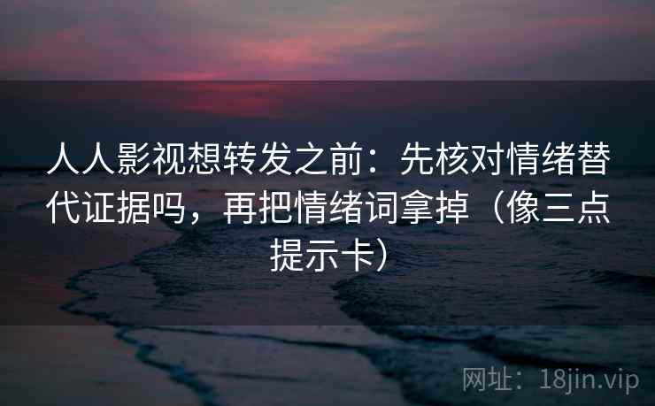 人人影视想转发之前:先核对情绪替代证据吗,再把情绪词拿掉(像三点提示卡) 人人影视想转发之前:先核对情绪替代证据吗,再把情绪词拿掉(像三点提示卡)