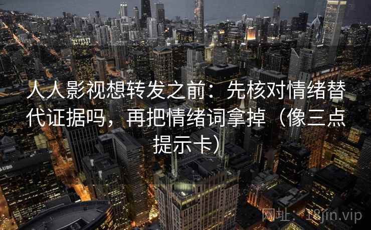 人人影视想转发之前:先核对情绪替代证据吗,再把情绪词拿掉(像三点提示卡) 人人影视想转发之前:先核对情绪替代证据吗,再把情绪词拿掉(像三点提示卡)