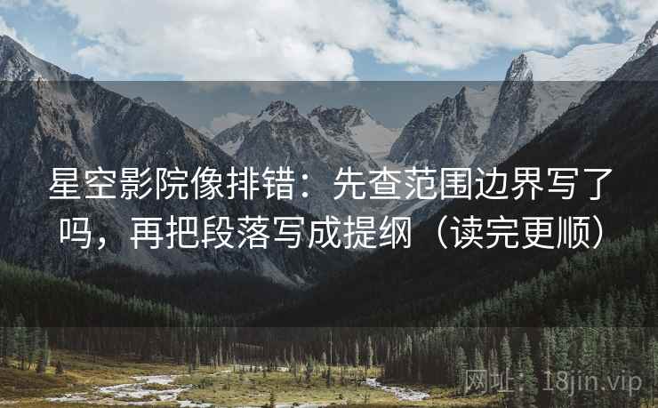 星空影院像排错:先查范围边界写了吗,再把段落写成提纲(读完更顺) 星空影院像排错:先查范围边界写了吗,再把段落写成提纲(读完更顺)