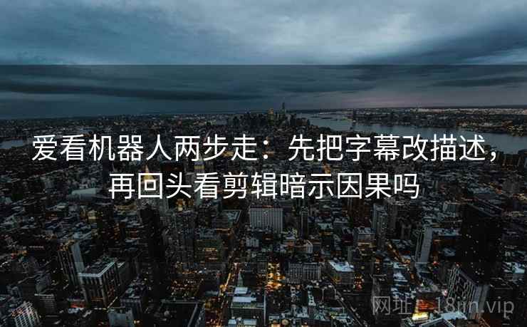 爱看机器人两步走:先把字幕改描述,再回头看剪辑暗示因果吗 爱看机器人两步走:先把字幕改描述,再回头看剪辑暗示因果吗