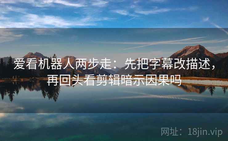 爱看机器人两步走:先把字幕改描述,再回头看剪辑暗示因果吗 爱看机器人两步走:先把字幕改描述,再回头看剪辑暗示因果吗