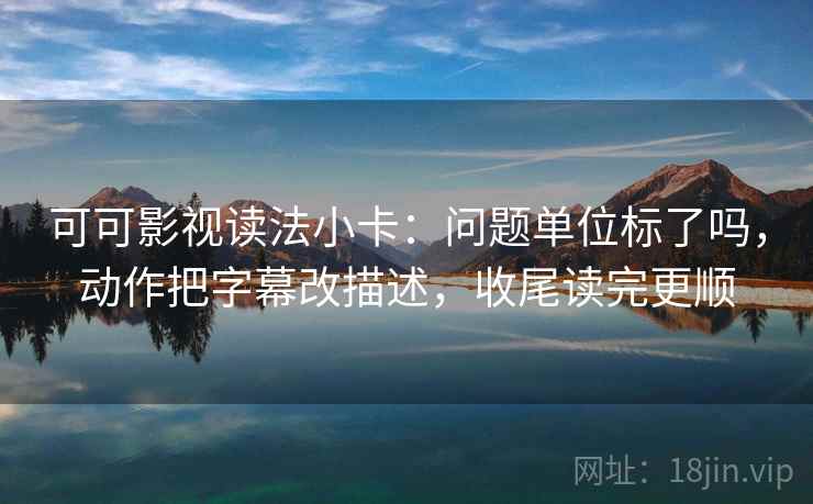 可可影视读法小卡:问题单位标了吗,动作把字幕改描述,收尾读完更顺 可可影视读法小卡:问题单位标了吗,动作把字幕改描述,收尾读完更顺