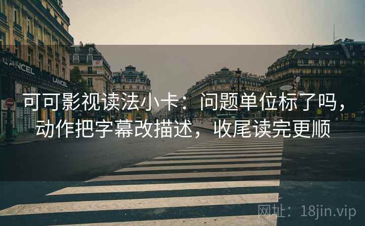 可可影视读法小卡:问题单位标了吗,动作把字幕改描述,收尾读完更顺 可可影视读法小卡:问题单位标了吗,动作把字幕改描述,收尾读完更顺