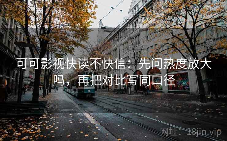 可可影视快读不快信：先问热度放大吗，再把对比写同口径