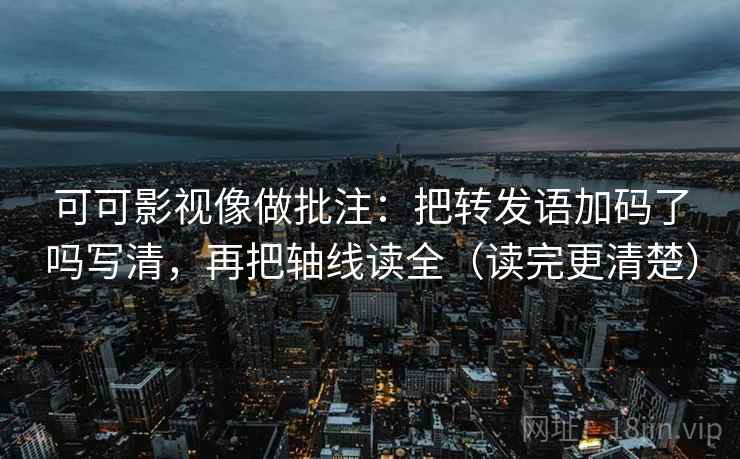 可可影视像做批注:把转发语加码了吗写清,再把轴线读全(读完更清楚) 可可影视像做批注:把转发语加码了吗写清,再把轴线读全(读完更清楚)