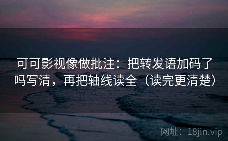可可影视像做批注:把转发语加码了吗写清,再把轴线读全(读完更清楚) 可可影视像做批注:把转发语加码了吗写清,再把轴线读全(读完更清楚)