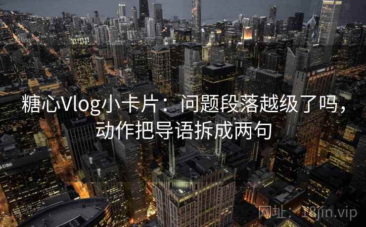 糖心Vlog小卡片：问题段落越级了吗，动作把导语拆成两句