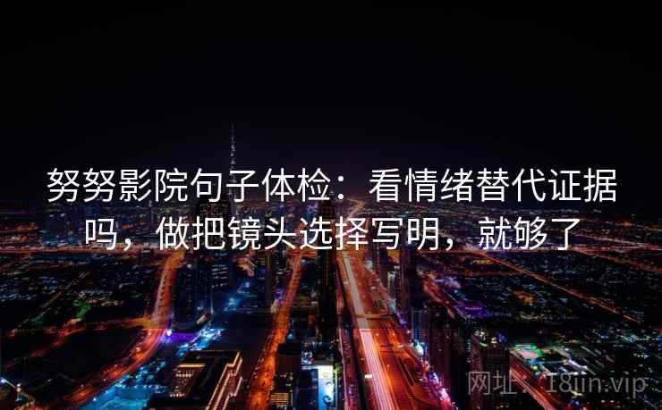 努努影院句子体检:看情绪替代证据吗,做把镜头选择写明,就够了 努努影院句子体检:看情绪替代证据吗,做把镜头选择写明,就够了