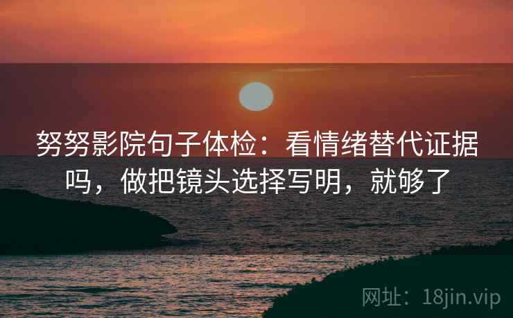 努努影院句子体检:看情绪替代证据吗,做把镜头选择写明,就够了 努努影院句子体检:看情绪替代证据吗,做把镜头选择写明,就够了
