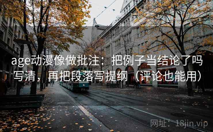 age动漫像做批注:把例子当结论了吗写清,再把段落写提纲(评论也能用) age动漫像做批注:把例子当结论了吗写清,再把段落写提纲(评论也能用)