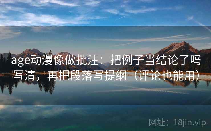 age动漫像做批注:把例子当结论了吗写清,再把段落写提纲(评论也能用) age动漫像做批注:把例子当结论了吗写清,再把段落写提纲(评论也能用)