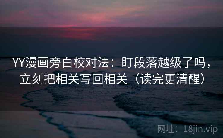 YY漫画旁白校对法：盯段落越级了吗，立刻把相关写回相关（读完更清醒）