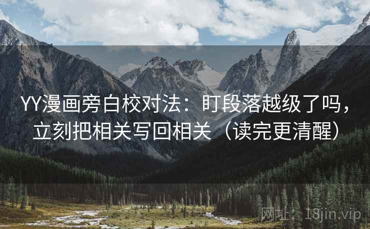 YY漫画旁白校对法：盯段落越级了吗，立刻把相关写回相关（读完更清醒）