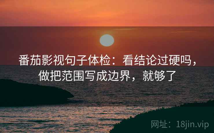 番茄影视句子体检:看结论过硬吗,做把范围写成边界,就够了 番茄影视句子体检:看结论过硬吗,做把范围写成边界,就够了