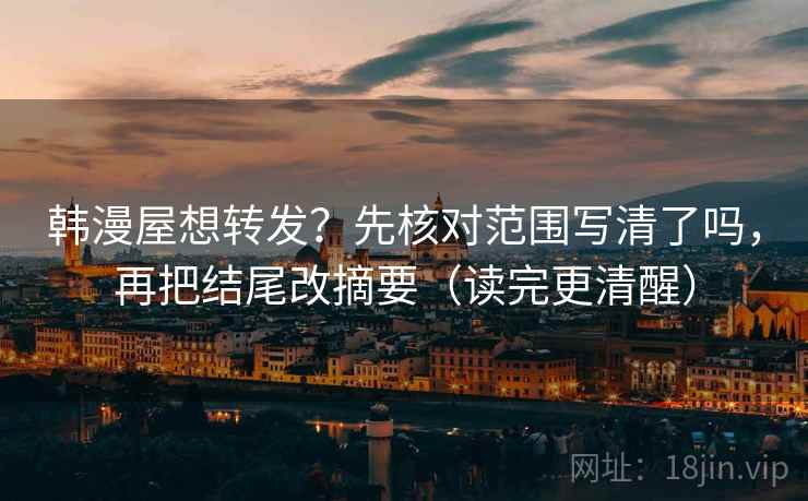韩漫屋想转发?先核对范围写清了吗,再把结尾改摘要(读完更清醒) 韩漫屋想转发?先核对范围写清了吗,再把结尾改摘要(读完更清醒)
