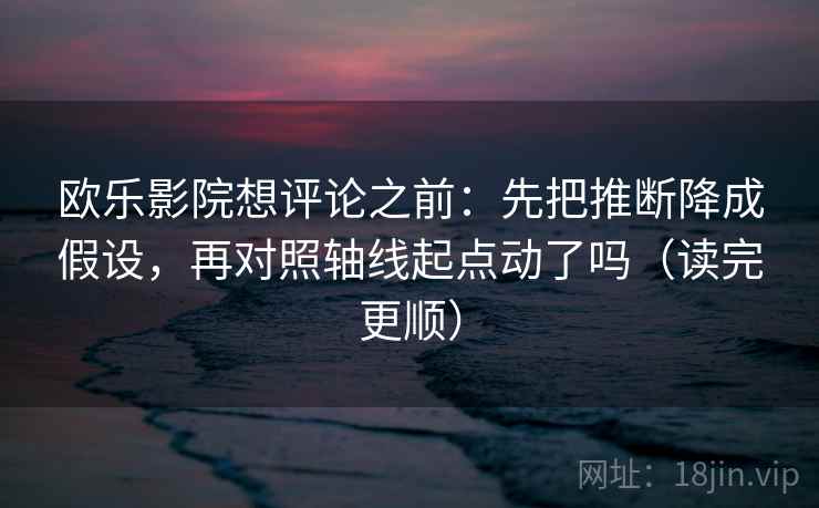 欧乐影院想评论之前:先把推断降成假设,再对照轴线起点动了吗(读完更顺) 欧乐影院想评论之前:先把推断降成假设,再对照轴线起点动了吗(读完更顺)