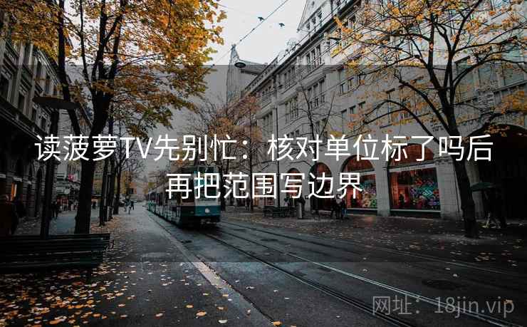 读菠萝TV先别忙:核对单位标了吗后再把范围写边界 读菠萝TV先别忙:核对单位标了吗后再把范围写边界