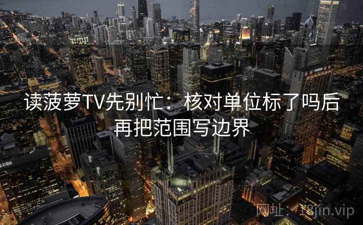 读菠萝TV先别忙:核对单位标了吗后再把范围写边界 读菠萝TV先别忙:核对单位标了吗后再把范围写边界