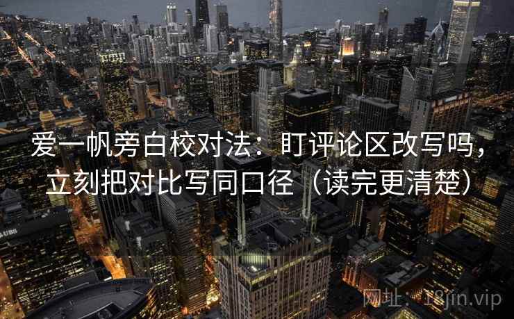 爱一帆旁白校对法:盯评论区改写吗,立刻把对比写同口径(读完更清楚) 爱一帆旁白校对法:盯评论区改写吗,立刻把对比写同口径(读完更清楚)