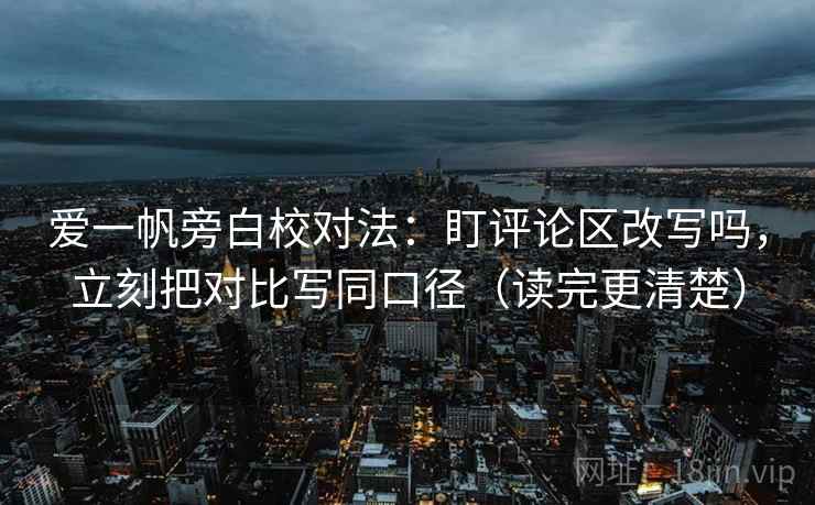 爱一帆旁白校对法:盯评论区改写吗,立刻把对比写同口径(读完更清楚) 爱一帆旁白校对法:盯评论区改写吗,立刻把对比写同口径(读完更清楚)