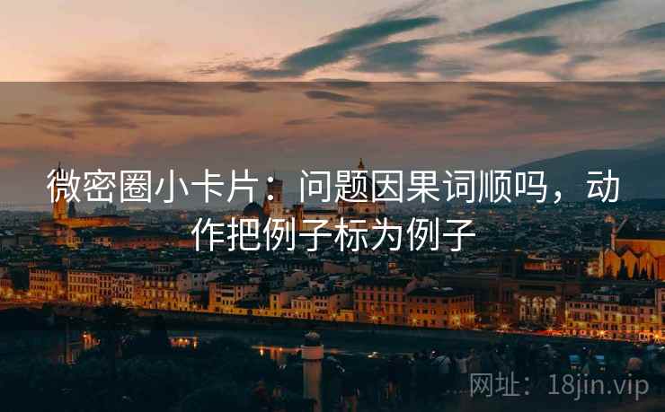 微密圈小卡片:问题因果词顺吗,动作把例子标为例子 微密圈小卡片:问题因果词顺吗,动作把例子标为例子