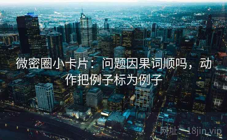 微密圈小卡片:问题因果词顺吗,动作把例子标为例子 微密圈小卡片:问题因果词顺吗,动作把例子标为例子