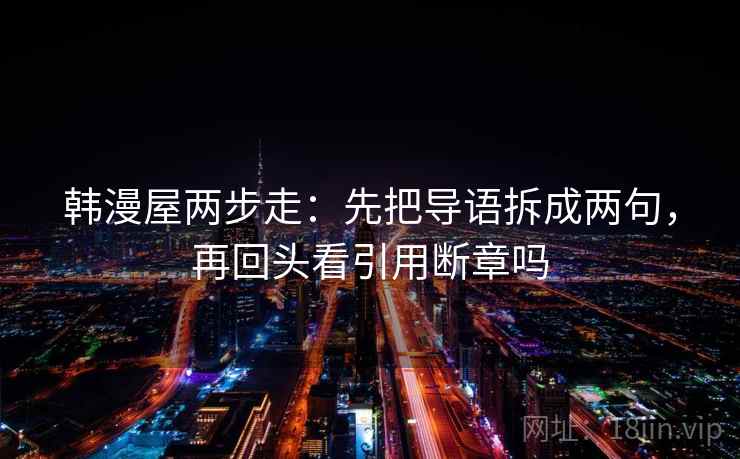 韩漫屋两步走:先把导语拆成两句,再回头看引用断章吗 韩漫屋两步走:先把导语拆成两句,再回头看引用断章吗