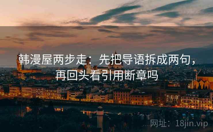 韩漫屋两步走:先把导语拆成两句,再回头看引用断章吗 韩漫屋两步走:先把导语拆成两句,再回头看引用断章吗