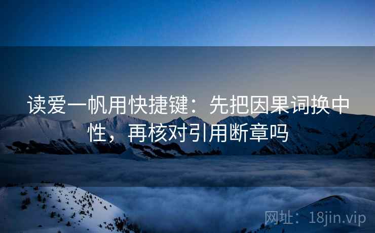 读爱一帆用快捷键：先把因果词换中性，再核对引用断章吗