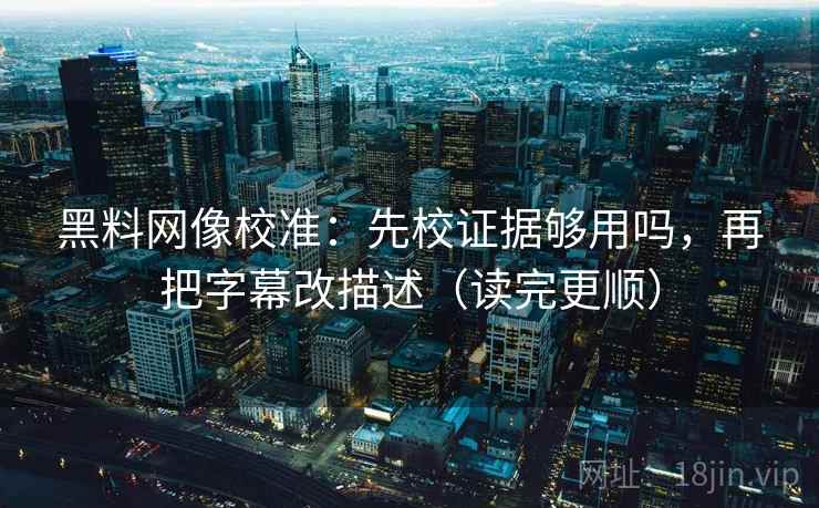 黑料网像校准:先校证据够用吗,再把字幕改描述(读完更顺) 黑料网像校准:先校证据够用吗,再把字幕改描述(读完更顺)
