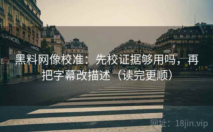 黑料网像校准:先校证据够用吗,再把字幕改描述(读完更顺) 黑料网像校准:先校证据够用吗,再把字幕改描述(读完更顺)