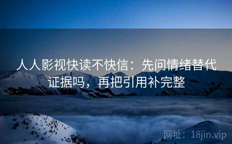 人人影视快读不快信:先问情绪替代证据吗,再把引用补完整 人人影视快读不快信:先问情绪替代证据吗,再把引用补完整
