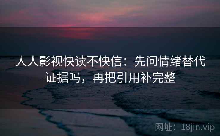 人人影视快读不快信:先问情绪替代证据吗,再把引用补完整 人人影视快读不快信:先问情绪替代证据吗,再把引用补完整