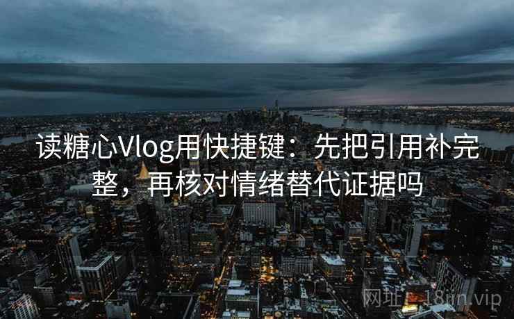 读糖心Vlog用快捷键:先把引用补完整,再核对情绪替代证据吗 读糖心Vlog用快捷键:先把引用补完整,再核对情绪替代证据吗