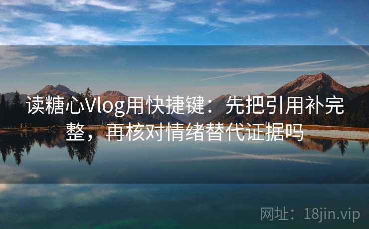 读糖心Vlog用快捷键:先把引用补完整,再核对情绪替代证据吗 读糖心Vlog用快捷键:先把引用补完整,再核对情绪替代证据吗