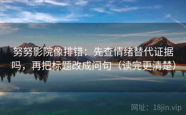 努努影院像排错:先查情绪替代证据吗,再把标题改成问句(读完更清楚) 努努影院像排错:先查情绪替代证据吗,再把标题改成问句(读完更清楚)