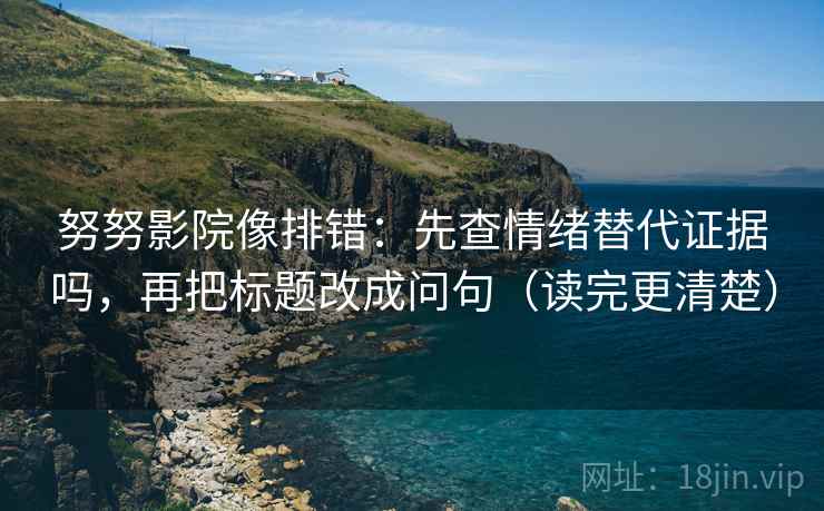 努努影院像排错:先查情绪替代证据吗,再把标题改成问句(读完更清楚) 努努影院像排错:先查情绪替代证据吗,再把标题改成问句(读完更清楚)