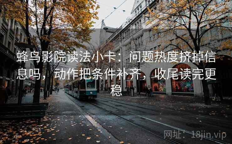 蜂鸟影院读法小卡:问题热度挤掉信息吗,动作把条件补齐,收尾读完更稳 蜂鸟影院读法小卡:问题热度挤掉信息吗,动作把条件补齐,收尾读完更稳
