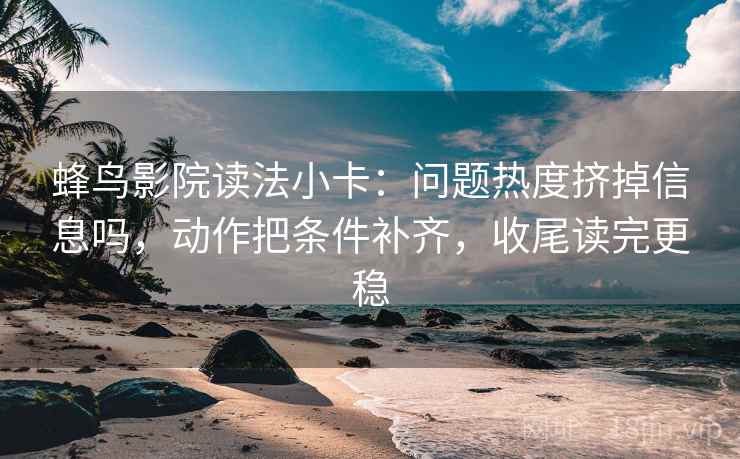 蜂鸟影院读法小卡:问题热度挤掉信息吗,动作把条件补齐,收尾读完更稳 蜂鸟影院读法小卡:问题热度挤掉信息吗,动作把条件补齐,收尾读完更稳