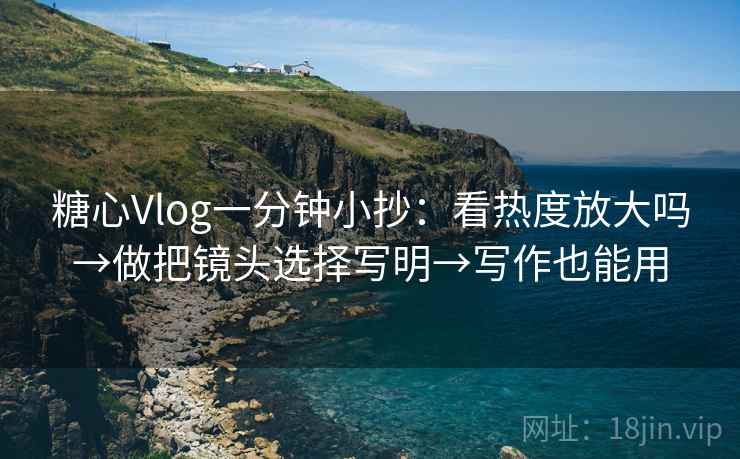 糖心Vlog一分钟小抄:看热度放大吗→做把镜头选择写明→写作也能用 糖心Vlog一分钟小抄:看热度放大吗→做把镜头选择写明→写作也能用