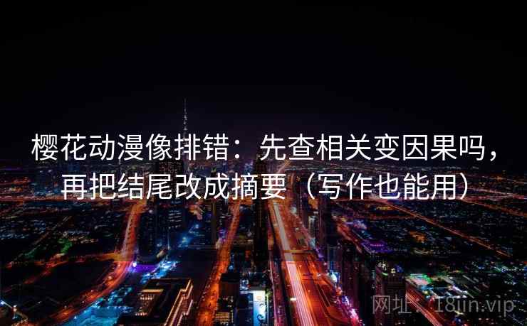 樱花动漫像排错:先查相关变因果吗,再把结尾改成摘要(写作也能用) 樱花动漫像排错:先查相关变因果吗,再把结尾改成摘要(写作也能用)